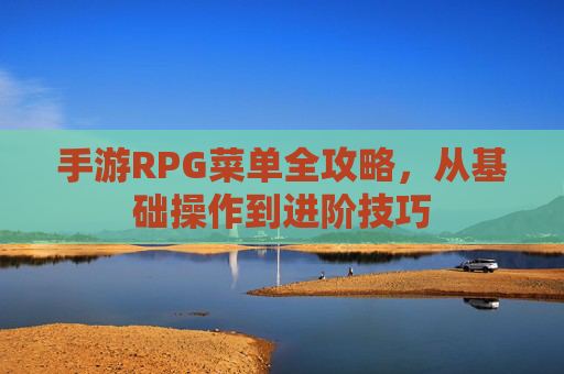 手游RPG菜单全攻略，从基础操作到进阶技巧