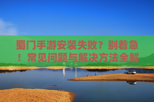 蜀门手游安装失败?别着急!常见问题与解决方法全解析 蜀门手游安装失败?别着急!常见问题与解决方法全解析