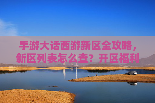 手游大话西游新区全攻略,新区列表怎么查?开区福利抢先看! 手游大话西游新区全攻略,新区列表怎么查?开区福利抢先看!