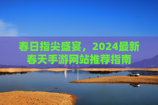 春日指尖盛宴,2024最新春天手游网站推荐指南 春日指尖盛宴,2024最新春天手游网站推荐指南