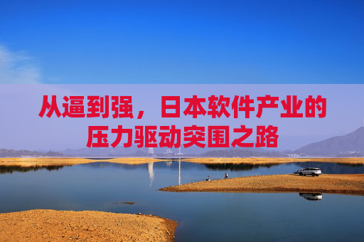 从逼到强,日本软件产业的压力驱动突围之路 从逼到强,日本软件产业的压力驱动突围之路