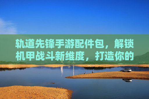 轨道先锋手游配件包，解锁机甲战斗新维度，打造你的专属星际战甲