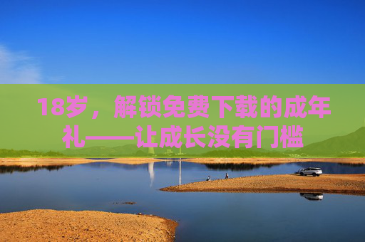 18岁,解锁免费下载的成年礼——让成长没有门槛 18岁,解锁免费下载的成年礼——让成长没有门槛
