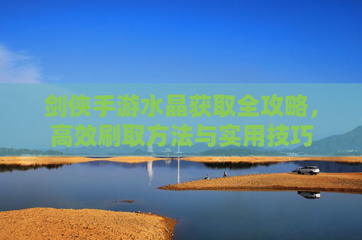 剑侠手游水晶获取全攻略,高效刷取方法与实用技巧 剑侠手游水晶获取全攻略,高效刷取方法与实用技巧