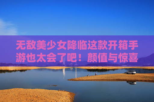 无敌美少女降临这款开箱手游也太会了吧！颜值与惊喜齐飞！