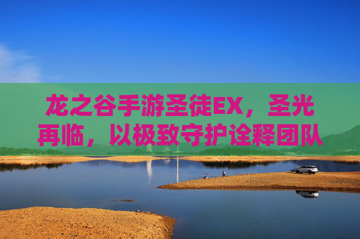 龙之谷手游圣徒EX,圣光再临,以极致守护诠释团队核心 龙之谷手游圣徒EX,圣光再临,以极致守护诠释团队核心