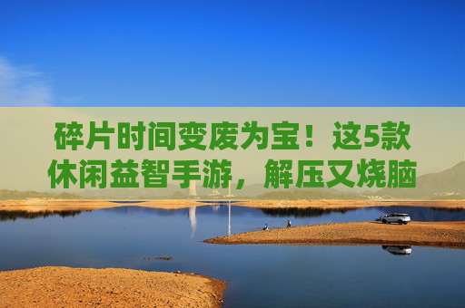 碎片时间变废为宝!这5款休闲益智手游,解压又烧脑,越玩越聪明 碎片时间变废为宝!这5款休闲益智手游,解压又烧脑,越玩越聪明