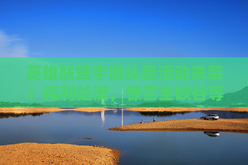 英雄联盟手游头条活动来袭!福利拉满,惊喜全峡谷等你开箱 英雄联盟手游头条活动来袭!福利拉满,惊喜全峡谷等你开箱