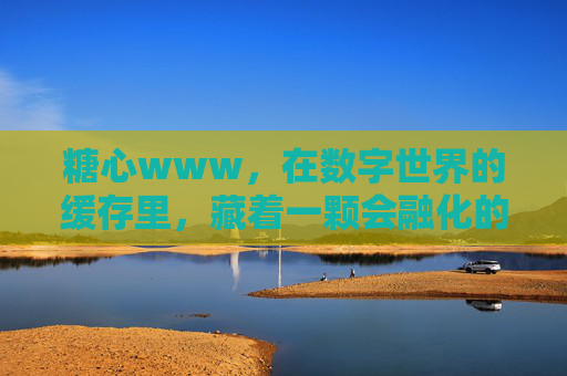 糖心www,在数字世界的缓存里,藏着一颗会融化的甜 糖心www,在数字世界的缓存里,藏着一颗会融化的甜