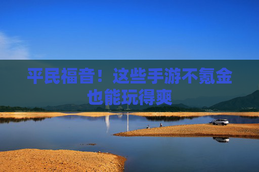 平民福音!这些手游不氪金也能玩得爽 平民福音!这些手游不氪金也能玩得爽