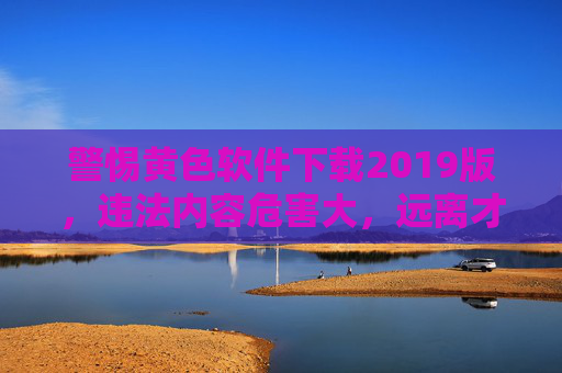 警惕黄色软件下载2019版，违法内容危害大，远离才是正道