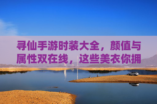 寻仙手游时装大全，颜值与属性双在线，这些美衣你拥有了吗？