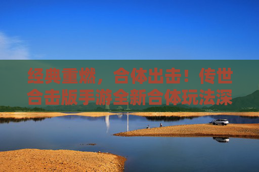 经典重燃,合体出击!传世合击版手游全新合体玩法深度解析 经典重燃,合体出击!传世合击版手游全新合体玩法深度解析