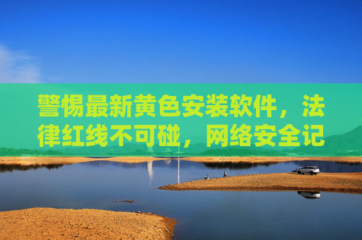 警惕最新黄色安装软件,法律红线不可碰,网络安全记心间 警惕最新黄色安装软件,法律红线不可碰,网络安全记心间