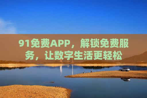 91免费APP,解锁免费服务,让数字生活更轻松 91免费APP,解锁免费服务,让数字生活更轻松