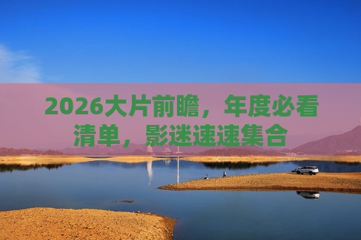 2026大片前瞻,年度必看清单,影迷速速集合 2026大片前瞻,年度必看清单,影迷速速集合