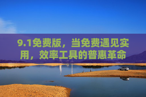 9.1免费版,当免费遇见实用,效率工具的普惠革命 9.1免费版,当免费遇见实用,效率工具的普惠革命