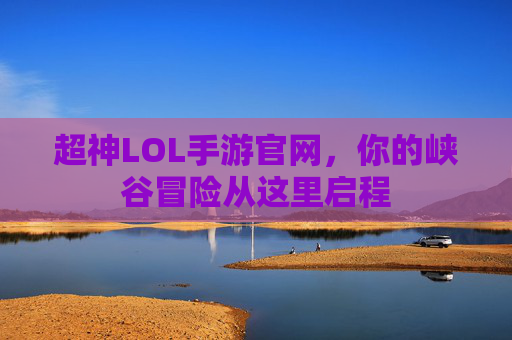 超神LOL手游官网,你的峡谷冒险从这里启程 超神LOL手游官网,你的峡谷冒险从这里启程