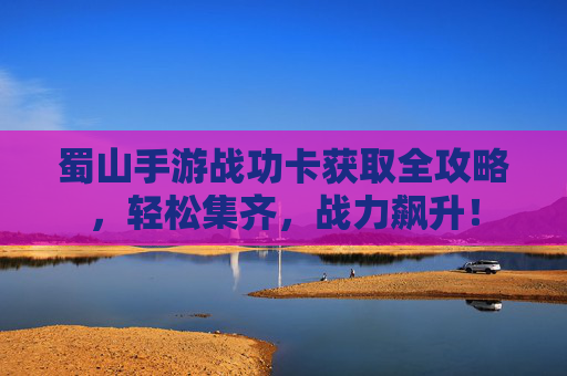 蜀山手游战功卡获取全攻略,轻松集齐,战力飙升! 蜀山手游战功卡获取全攻略,轻松集齐,战力飙升!