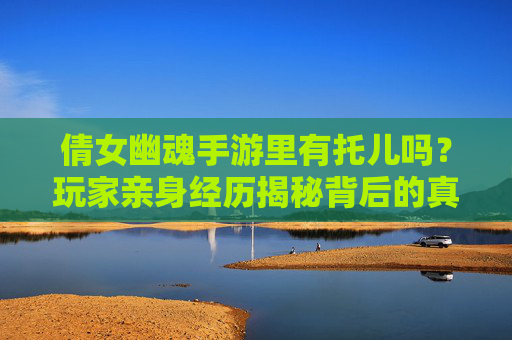 倩女幽魂手游里有托儿吗？玩家亲身经历揭秘背后的真相