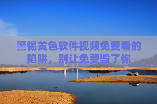 警惕黄色软件视频免费看的陷阱，别让免费毁了你