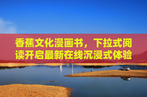 香蕉文化漫画书，下拉式阅读开启最新在线沉浸式体验