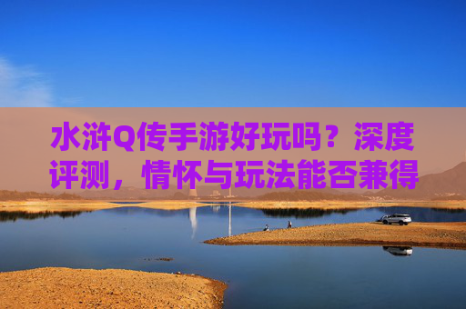 水浒Q传手游好玩吗?深度评测,情怀与玩法能否兼得? 水浒Q传手游好玩吗?深度评测,情怀与玩法能否兼得?