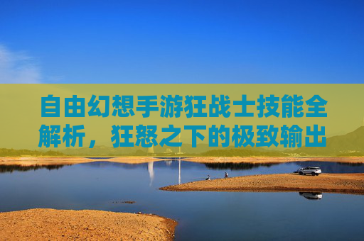 自由幻想手游狂战士技能全解析，狂怒之下的极致输出与生存之道