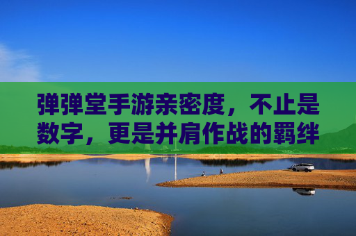 弹弹堂手游亲密度,不止是数字,更是并肩作战的羁绊 弹弹堂手游亲密度,不止是数字,更是并肩作战的羁绊