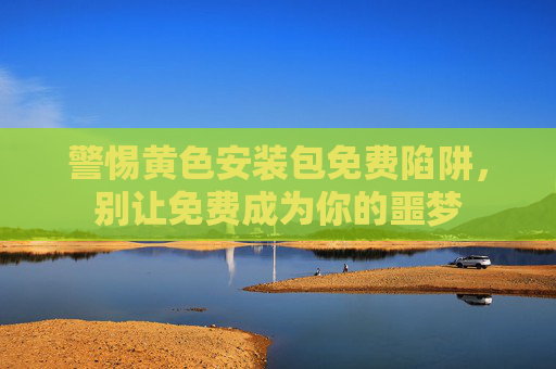 警惕黄色安装包免费陷阱,别让免费成为你的噩梦 警惕黄色安装包免费陷阱,别让免费成为你的噩梦