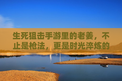 生死狙击手游里的老姜,不止是枪法,更是时光淬炼的战魂 生死狙击手游里的老姜,不止是枪法,更是时光淬炼的战魂