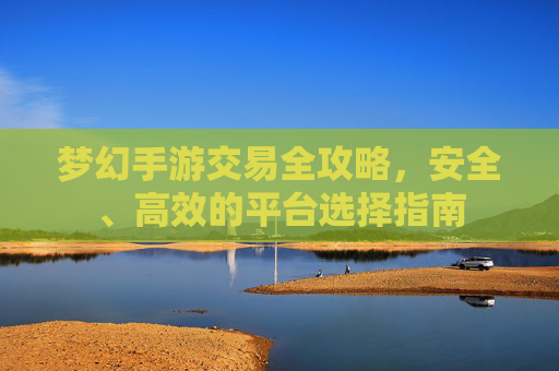 梦幻手游交易全攻略,安全、高效的平台选择指南 梦幻手游交易全攻略,安全、高效的平台选择指南
