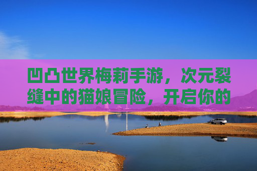 凹凸世界梅莉手游,次元裂缝中的猫娘冒险,开启你的专属征程! 凹凸世界梅莉手游,次元裂缝中的猫娘冒险,开启你的专属征程!