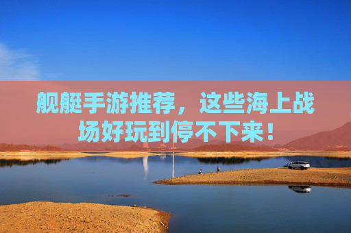 舰艇手游推荐，这些海上战场好玩到停不下来！
