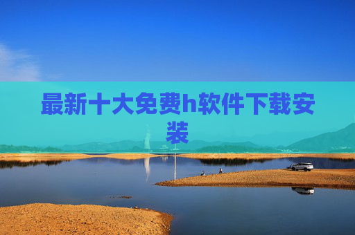 最新十大免费h软件下载安装 最新十大免费h软件下载安装