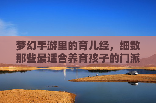 梦幻手游里的育儿经,细数那些最适合养育孩子的门派 梦幻手游里的育儿经,细数那些最适合养育孩子的门派