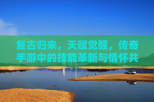 复古归来，天赋觉醒，传奇手游中的技能革新与情怀共鸣