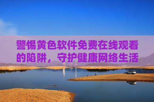 警惕黄色软件免费在线观看的陷阱,守护健康网络生活 警惕黄色软件免费在线观看的陷阱,守护健康网络生活
