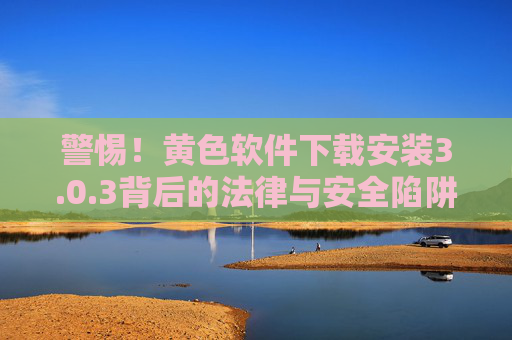 警惕!黄色软件下载安装3.0.3背后的法律与安全陷阱 警惕!黄色软件下载安装3.0.3背后的法律与安全陷阱