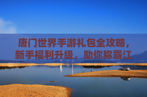 唐门世界手游礼包全攻略,新手福利升级,助你称霸江湖! 唐门世界手游礼包全攻略,新手福利升级,助你称霸江湖!