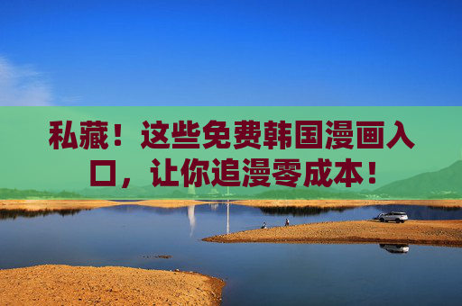 私藏!这些免费韩国漫画入口,让你追漫零成本! 私藏!这些免费韩国漫画入口,让你追漫零成本!