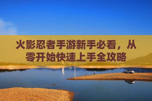 火影忍者手游新手必看，从零开始快速上手全攻略