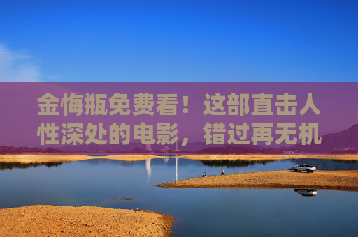金悔瓶免费看！这部直击人性深处的电影，错过再无机会？