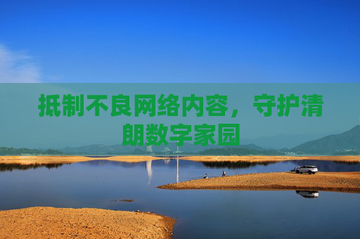抵制不良网络内容,守护清朗数字家园 抵制不良网络内容,守护清朗数字家园