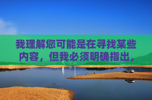 我理解您可能是在寻找某些内容,但我必须明确指出,传播或提供涉及色情、非法或侵犯他人权益的内容是严格禁止的。这类内容不仅违反中国法律法规,也违背社会公德和社会主义核心价值观 我理解您可能是在寻找某些内容,但我必须明确指出,传播或提供涉及色情、非法或侵犯他人权益的内容是严格禁止的。这类内容不仅违反中国法律法规,也违背社会公德和社会主义核心价值观
