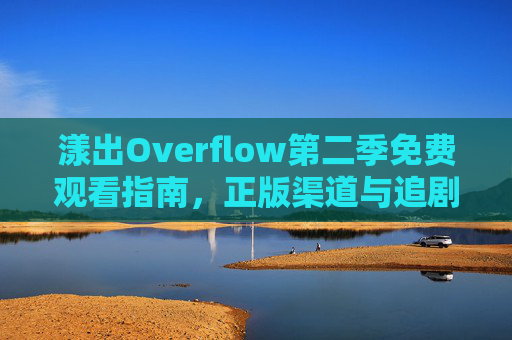 漾出Overflow第二季免费观看指南,正版渠道与追剧全攻略 漾出Overflow第二季免费观看指南,正版渠道与追剧全攻略