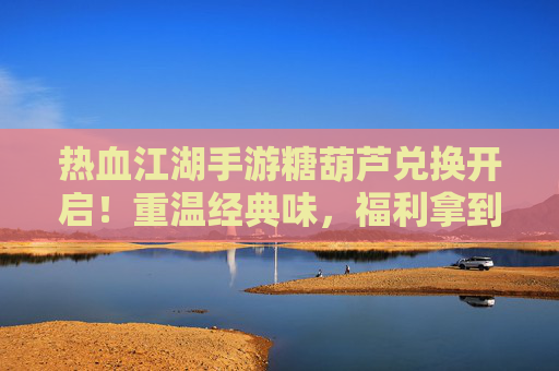 热血江湖手游糖葫芦兑换开启!重温经典味,福利拿到手软 热血江湖手游糖葫芦兑换开启!重温经典味,福利拿到手软