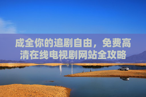 成全你的追剧自由，免费高清在线电视剧网站全攻略