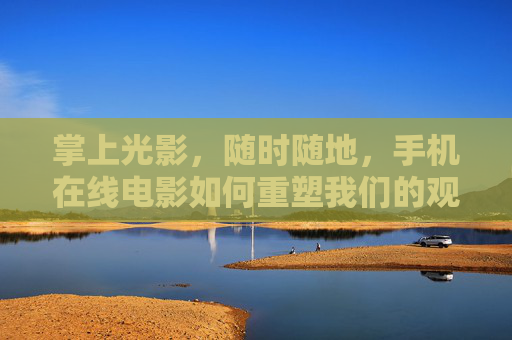 掌上光影,随时随地,手机在线电影如何重塑我们的观影生活 掌上光影,随时随地,手机在线电影如何重塑我们的观影生活