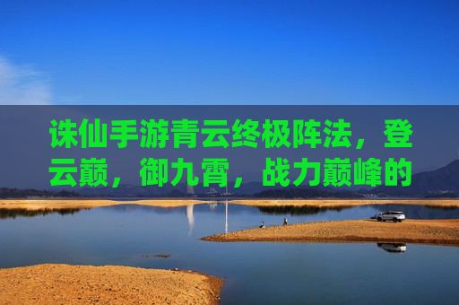 诛仙手游青云终极阵法,登云巅,御九霄,战力巅峰的终极奥义 诛仙手游青云终极阵法,登云巅,御九霄,战力巅峰的终极奥义
